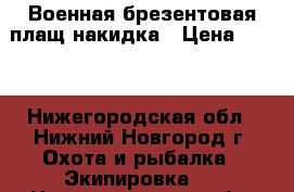 Военная брезентовая плащ-накидка › Цена ­ 900 - Нижегородская обл., Нижний Новгород г. Охота и рыбалка » Экипировка   . Нижегородская обл.